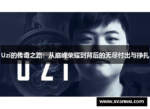 Uzi的传奇之路：从巅峰荣耀到背后的无尽付出与挣扎