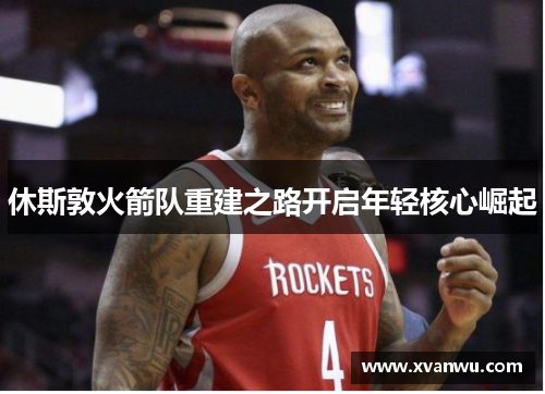 休斯敦火箭队重建之路开启年轻核心崛起