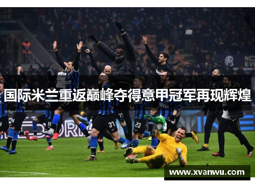 国际米兰重返巅峰夺得意甲冠军再现辉煌