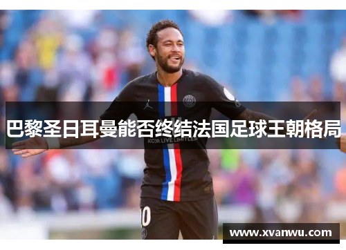 巴黎圣日耳曼能否终结法国足球王朝格局