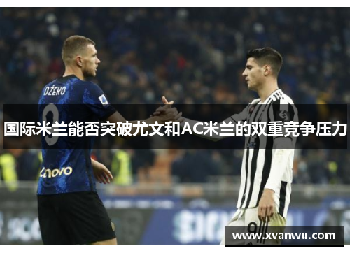 国际米兰能否突破尤文和AC米兰的双重竞争压力