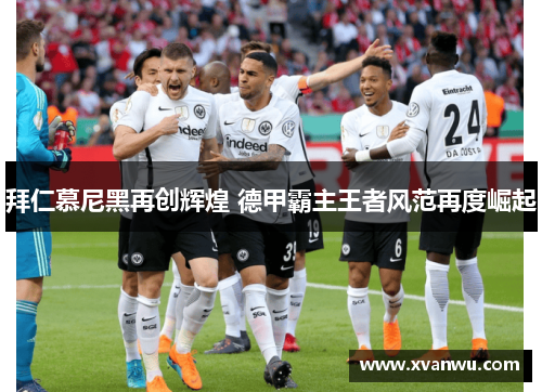 拜仁慕尼黑再创辉煌 德甲霸主王者风范再度崛起