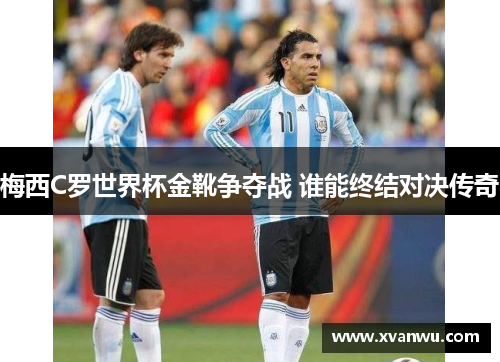 梅西C罗世界杯金靴争夺战 谁能终结对决传奇