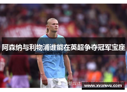 阿森纳与利物浦谁能在英超争夺冠军宝座