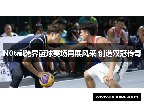 N0tail跨界篮球赛场再展风采 创造双冠传奇
