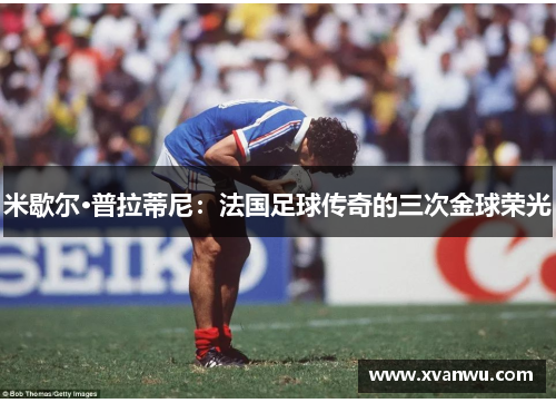 米歇尔·普拉蒂尼：法国足球传奇的三次金球荣光