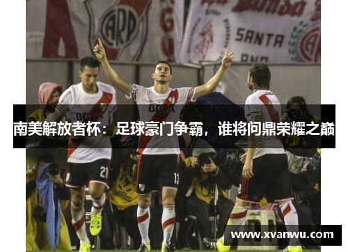 南美解放者杯：足球豪门争霸，谁将问鼎荣耀之巅