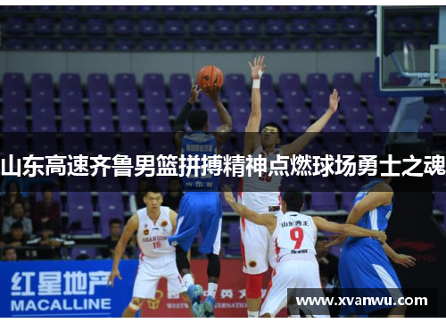 山东高速齐鲁男篮拼搏精神点燃球场勇士之魂