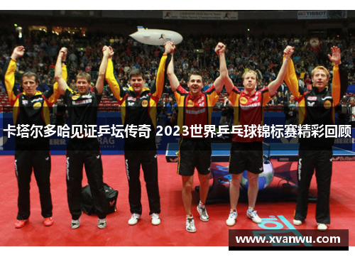 卡塔尔多哈见证乒坛传奇 2023世界乒乓球锦标赛精彩回顾