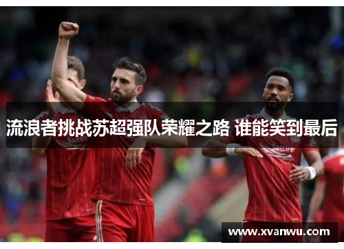 流浪者挑战苏超强队荣耀之路 谁能笑到最后