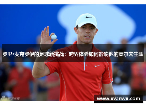 罗里·麦克罗伊的足球新挑战：跨界体验如何影响他的高尔夫生涯