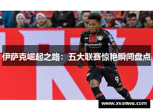 伊萨克崛起之路：五大联赛惊艳瞬间盘点