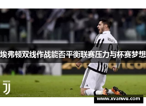 埃弗顿双线作战能否平衡联赛压力与杯赛梦想