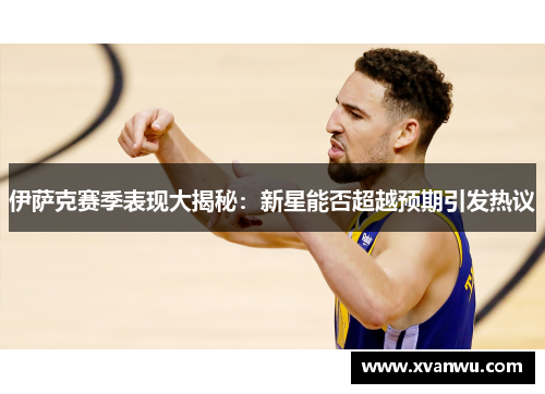 伊萨克赛季表现大揭秘：新星能否超越预期引发热议